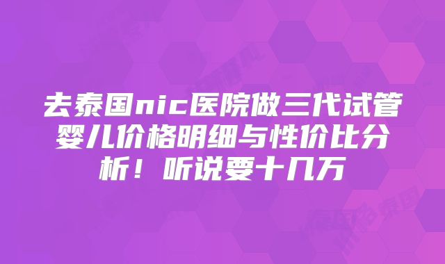 去泰国nic医院做三代试管婴儿价格明细与性价比分析！听说要十几万