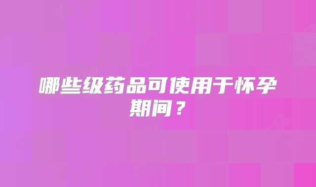 哪些级药品可使用于怀孕期间？
