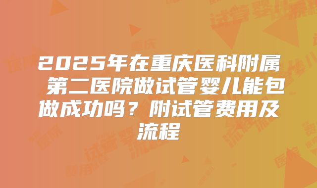 2025年在重庆医科附属 第二医院做试管婴儿能包做成功吗？附试管费用及流程