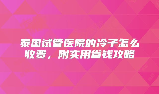 泰国试管医院的冷子怎么收费，附实用省钱攻略