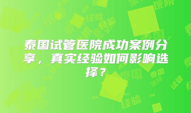 泰国试管医院成功案例分享,真实经验如何影响选择?