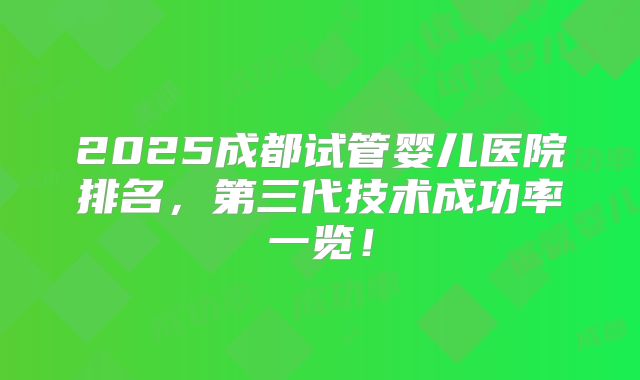 2025成都试管婴儿医院排名，第三代技术成功率一览！