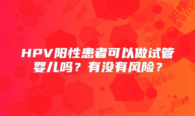 HPV阳性患者可以做试管婴儿吗？有没有风险？