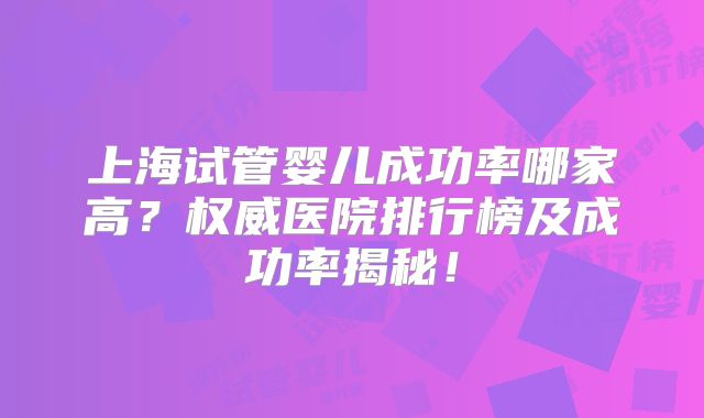 上海试管婴儿成功率哪家高？权威医院排行榜及成功率揭秘！