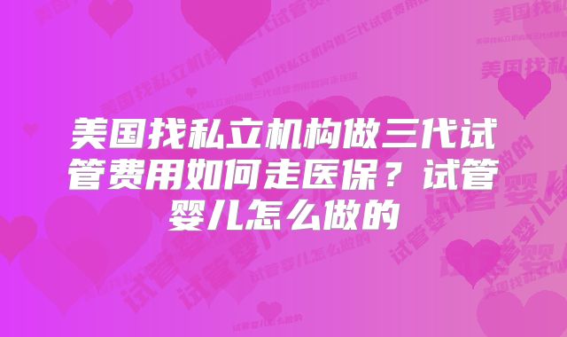 美国找私立机构做三代试管费用如何走医保？试管婴儿怎么做的