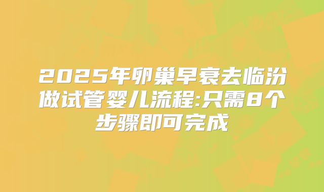 2025年卵巢早衰去临汾做试管婴儿流程:只需8个步骤即可完成
