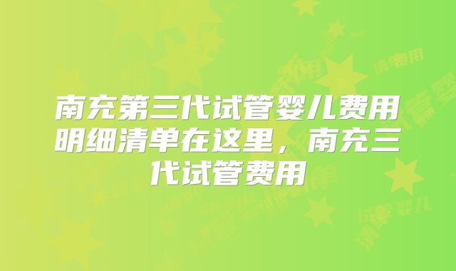 南充第三代试管婴儿费用明细清单在这里，南充三代试管费用