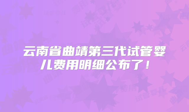 云南省曲靖第三代试管婴儿费用明细公布了！