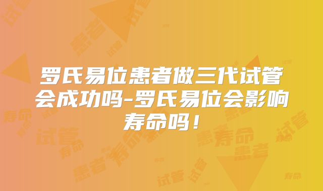 罗氏易位患者做三代试管会成功吗-罗氏易位会影响寿命吗！