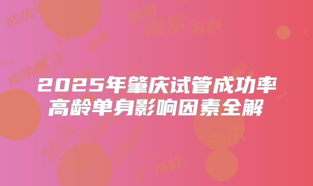2025年肇庆试管成功率高龄单身影响因素全解