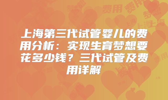 上海第三代试管婴儿的费用分析：实现生育梦想要花多少钱？三代试管及费用详解