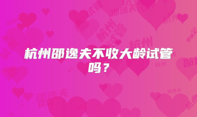 杭州邵逸夫不收大龄试管吗？
