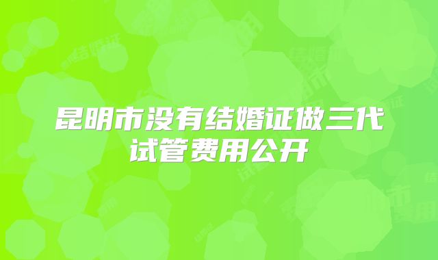 昆明市没有结婚证做三代试管费用公开
