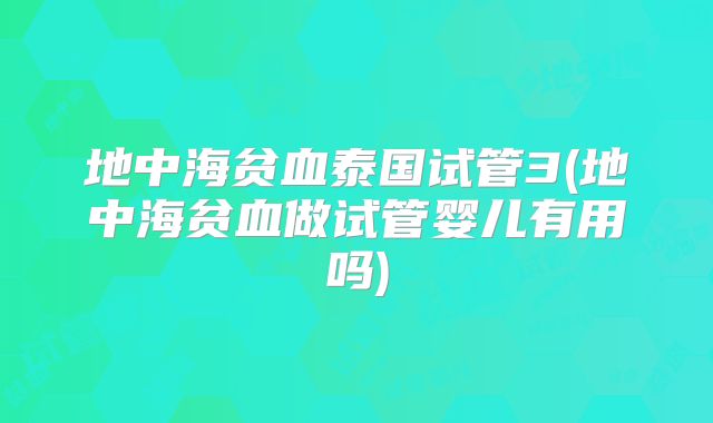 地中海贫血泰国试管3(地中海贫血做试管婴儿有用吗)