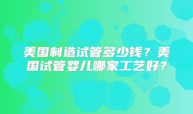 美国制造试管多少钱？美国试管婴儿哪家工艺好？