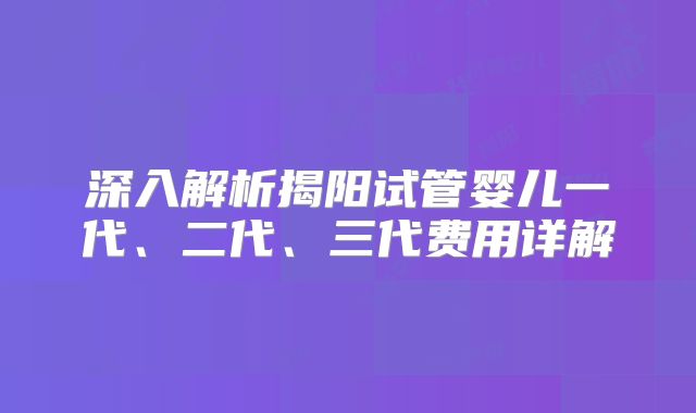深入解析揭阳试管婴儿一代、二代、三代费用详解