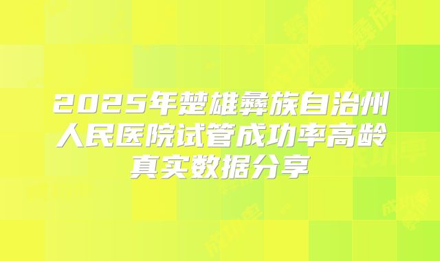 2025年楚雄彝族自治州人民医院试管成功率高龄真实数据分享