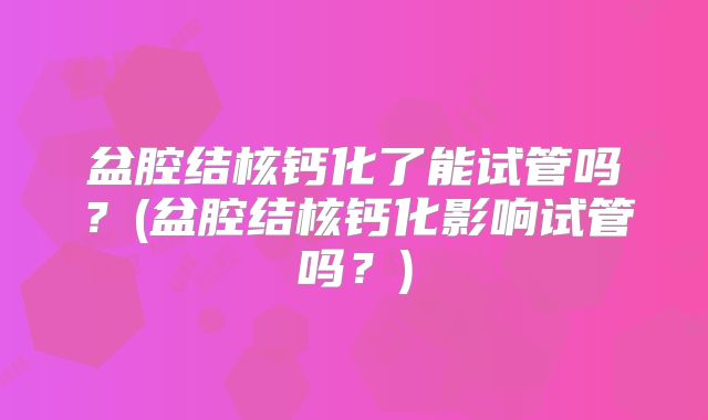 盆腔结核钙化了能试管吗？(盆腔结核钙化影响试管吗？)