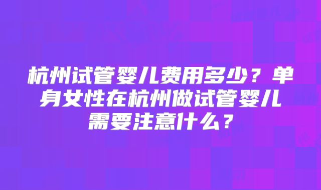 杭州试管婴儿费用多少？单身女性在杭州做试管婴儿需要注意什么？