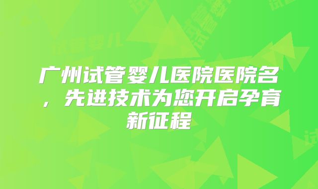 广州试管婴儿医院医院名，先进技术为您开启孕育新征程