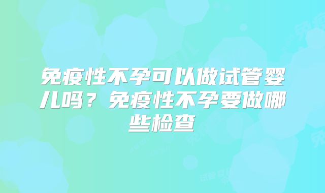 免疫性不孕可以做试管婴儿吗？免疫性不孕要做哪些检查