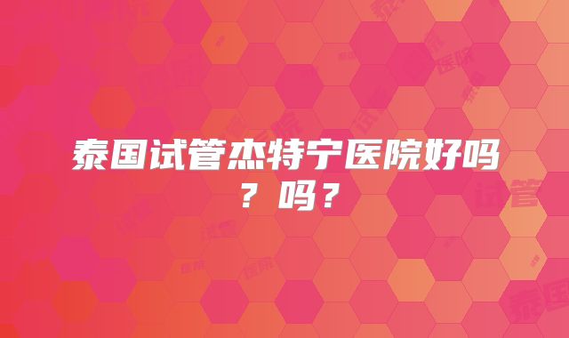 泰国试管杰特宁医院好吗？吗？