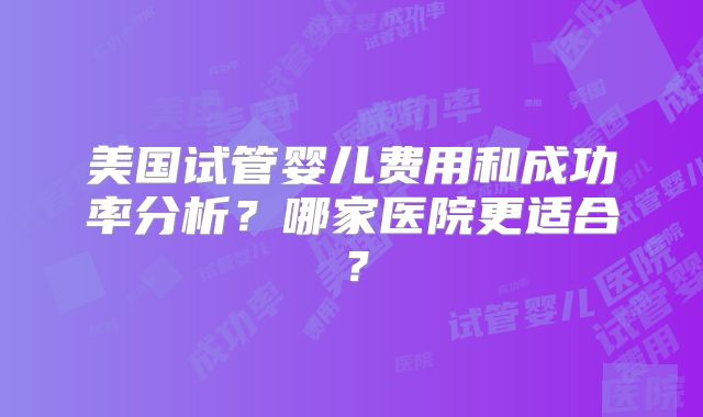 美国试管婴儿费用和成功率分析？哪家医院更适合？