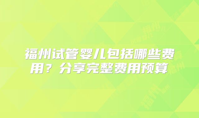 福州试管婴儿包括哪些费用？分享完整费用预算