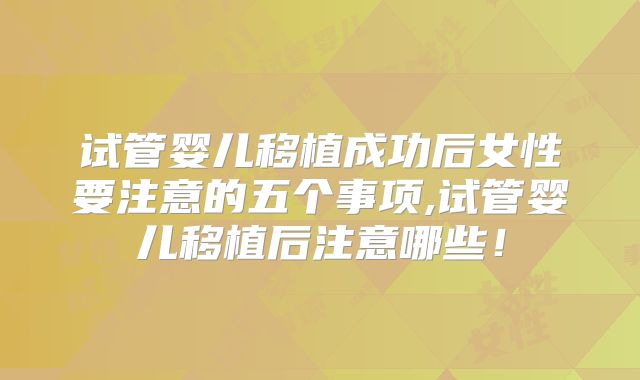 试管婴儿移植成功后女性要注意的五个事项,试管婴儿移植后注意哪些！
