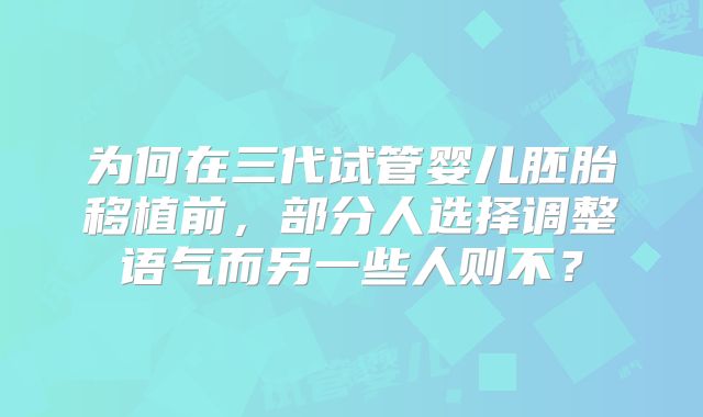为何在三代试管婴儿胚胎移植前，部分人选择调整语气而另一些人则不？