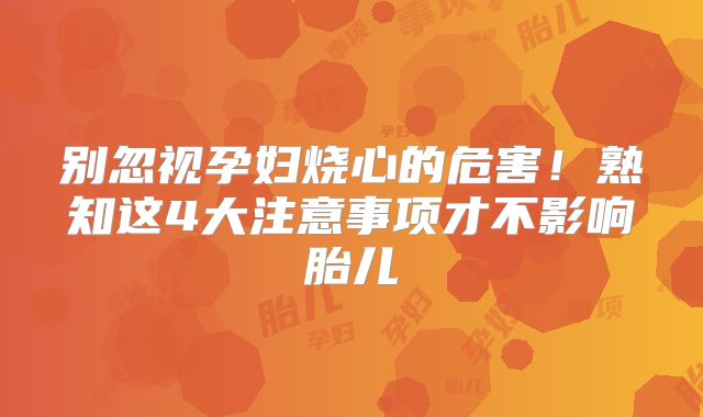 别忽视孕妇烧心的危害!熟知这4大注意事项才不影响胎儿