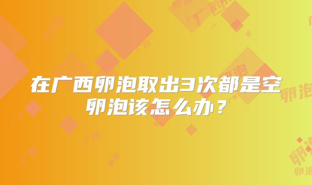 在广西卵泡取出3次都是空卵泡该怎么办？