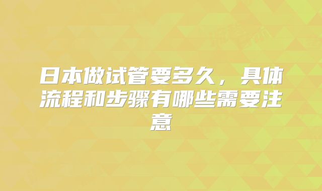 日本做试管要多久，具体流程和步骤有哪些需要注意