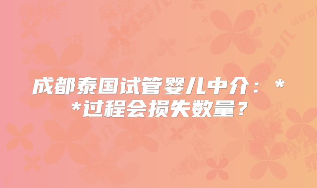成都泰国试管婴儿中介：**过程会损失数量？