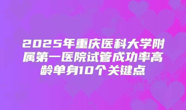 2025年重庆医科大学附属第一医院试管成功率高龄单身10个关键点
