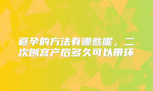 避孕的方法有哪些呢，二次刨宫产后多久可以带环