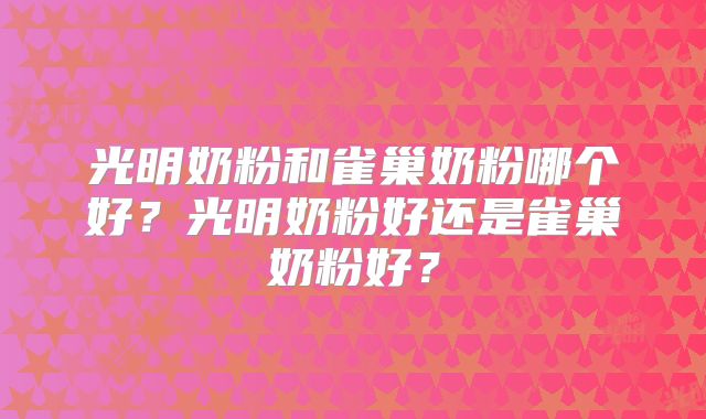 光明奶粉和雀巢奶粉哪个好？光明奶粉好还是雀巢奶粉好？