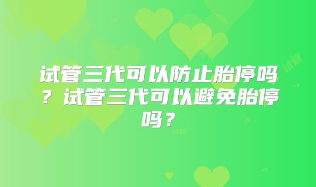 试管三代可以防止胎停吗？试管三代可以避免胎停吗？