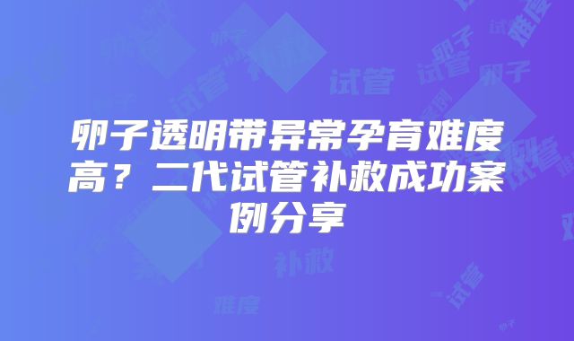 卵子透明带异常孕育难度高?二代试管补救成功案例分享