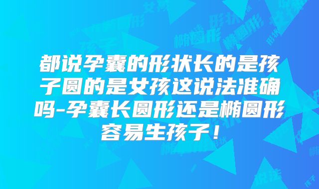 都说孕囊的形状长的是孩子圆的是女孩这说法准确吗-孕囊长圆形还是椭圆形容易生孩子!