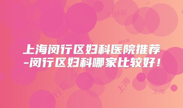 上海闵行区妇科医院推荐-闵行区妇科哪家比较好!