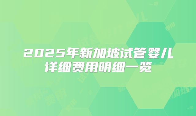 2025年新加坡试管婴儿详细费用明细一览
