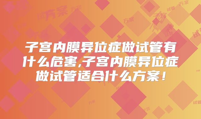 子宫内膜异位症做试管有什么危害,子宫内膜异位症做试管适合什么方案！