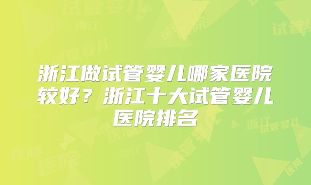 浙江做试管婴儿哪家医院较好？浙江十大试管婴儿医院排名