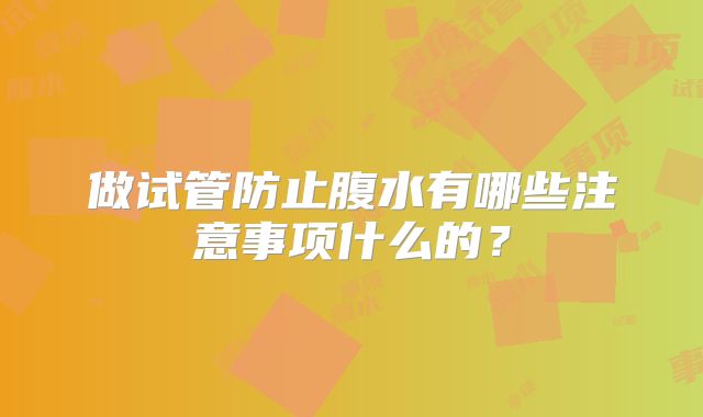 做试管防止腹水有哪些注意事项什么的?