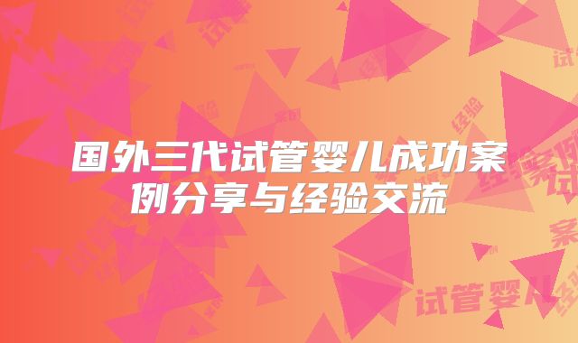 国外三代试管婴儿成功案例分享与经验交流