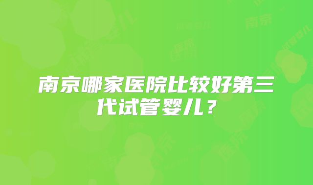 南京哪家医院比较好第三代试管婴儿？