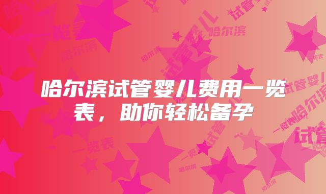 哈尔滨试管婴儿费用一览表,助你轻松备孕