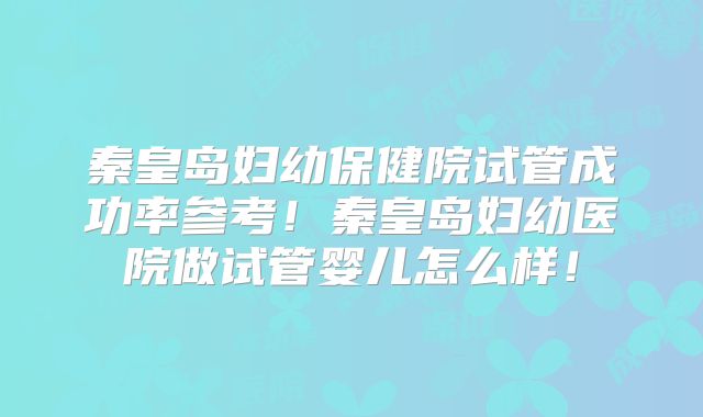 秦皇岛妇幼保健院试管成功率参考！秦皇岛妇幼医院做试管婴儿怎么样！