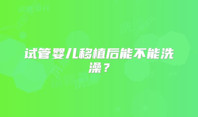 试管婴儿移植后能不能洗澡？